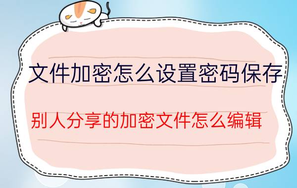 文件加密怎么设置密码保存 别人分享的加密文件怎么编辑？